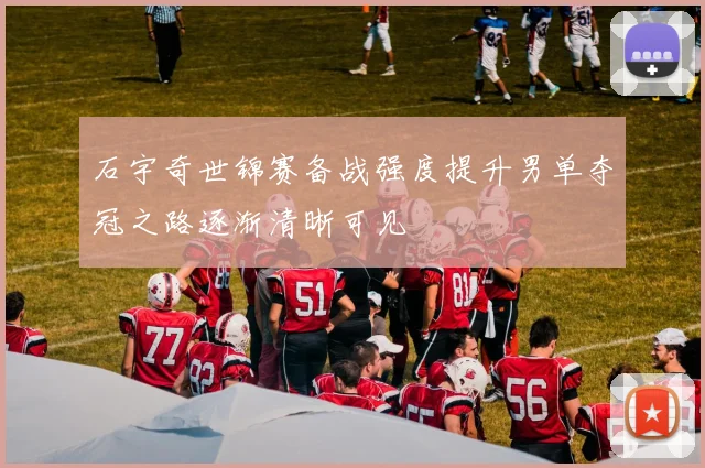 石宇奇世锦赛备战强度提升男单夺冠之路逐渐清晰可见