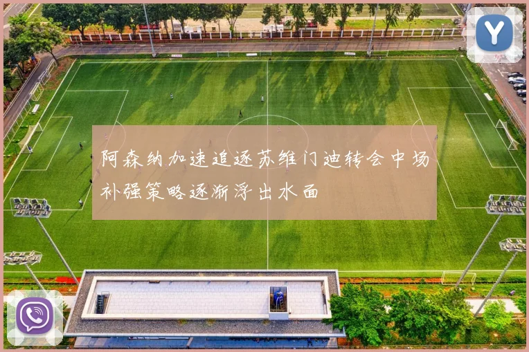阿森纳加速追逐苏维门迪转会中场补强策略逐渐浮出水面