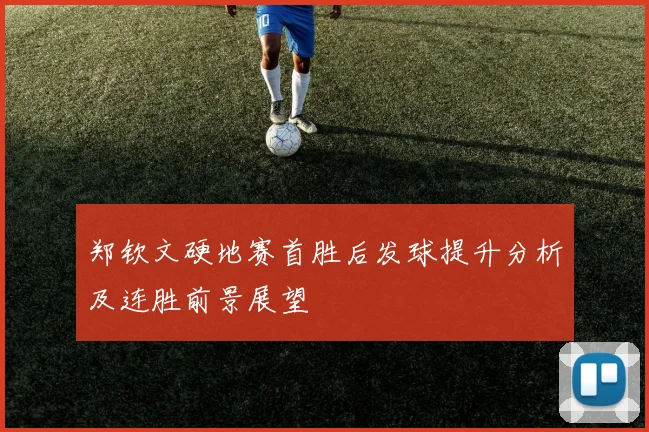 郑钦文硬地赛首胜后发球提升分析及连胜前景展望
