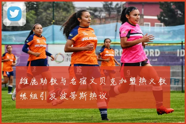 雄鹿助教与名宿文贝克加盟热火教练组引发波蒂斯热议