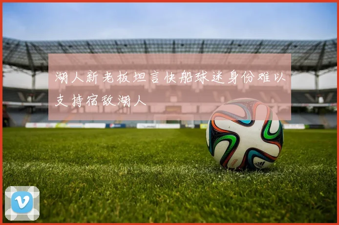 湖人新老板坦言快船球迷身份难以支持宿敌湖人