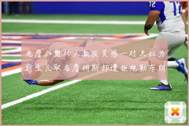 老詹加盟76人激发灵感一对夫妇为新生儿取名詹姆斯却遭拒绝勒布朗