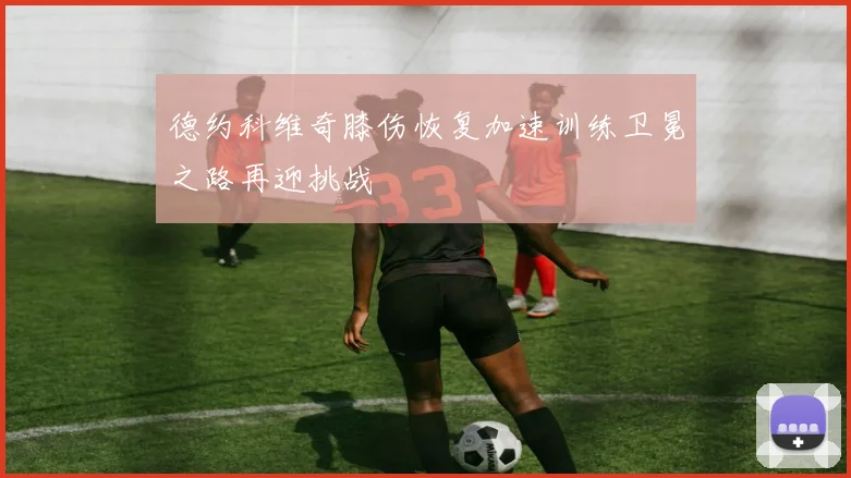 德约科维奇膝伤恢复加速训练卫冕之路再迎挑战