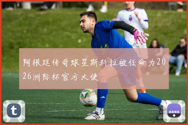 阿根廷传奇球星斯科拉被任命为2026洲际杯官方大使