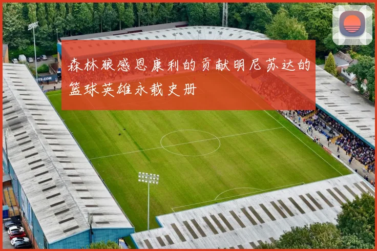 森林狼感恩康利的贡献明尼苏达的篮球英雄永载史册